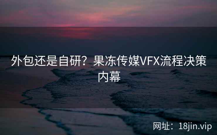 外包还是自研？果冻传媒VFX流程决策内幕