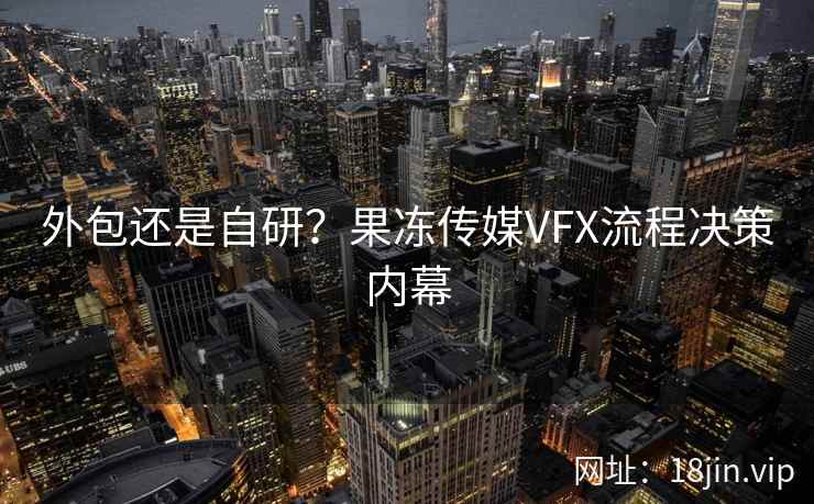 外包还是自研？果冻传媒VFX流程决策内幕