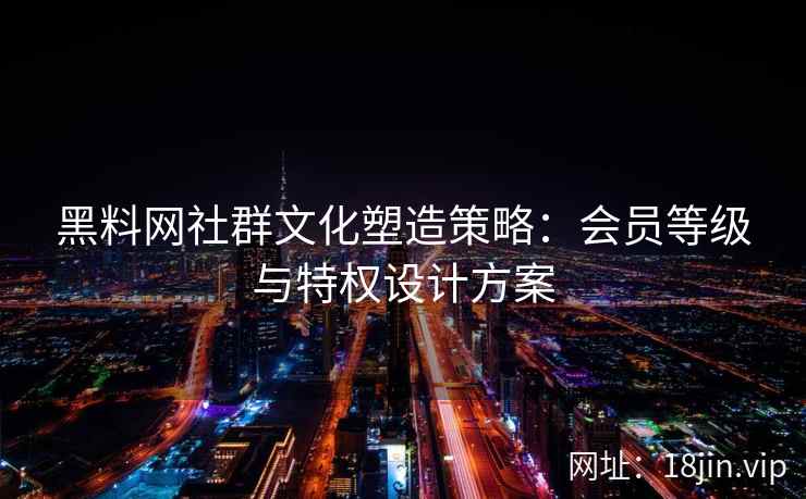 黑料网社群文化塑造策略：会员等级与特权设计方案