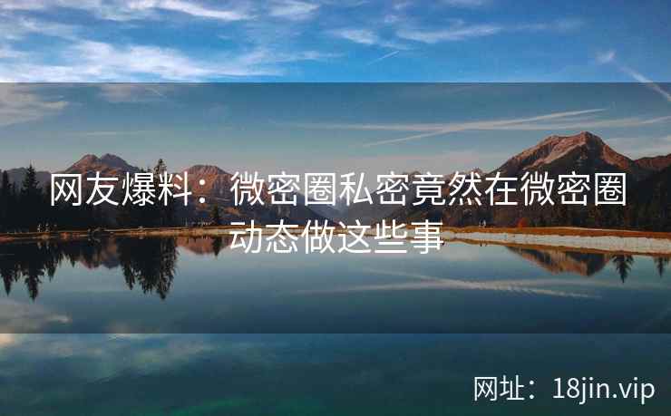 网友爆料：微密圈私密竟然在微密圈动态做这些事