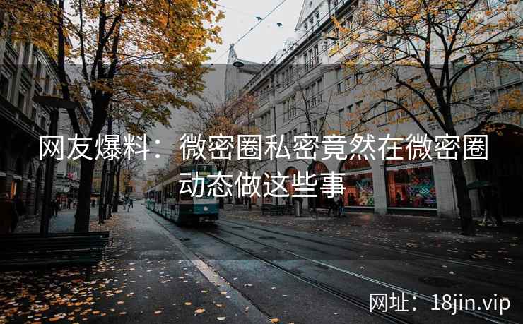 网友爆料：微密圈私密竟然在微密圈动态做这些事