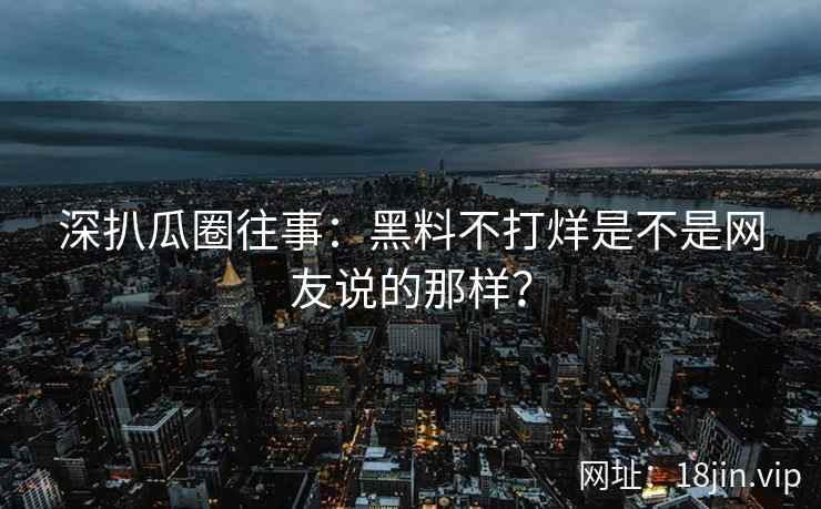 深扒瓜圈往事：黑料不打烊是不是网友说的那样？