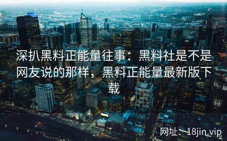 深扒黑料正能量往事：黑料社是不是网友说的那样，黑料正能量最新版下载