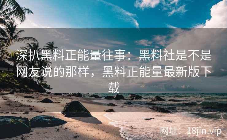 深扒黑料正能量往事：黑料社是不是网友说的那样，黑料正能量最新版下载