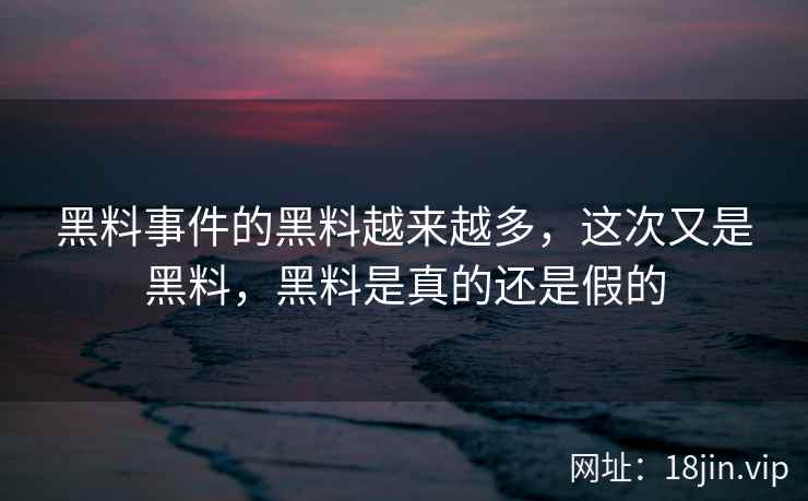 黑料事件的黑料越来越多，这次又是黑料，黑料是真的还是假的