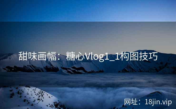 甜味画幅：糖心Vlog1_1构图技巧