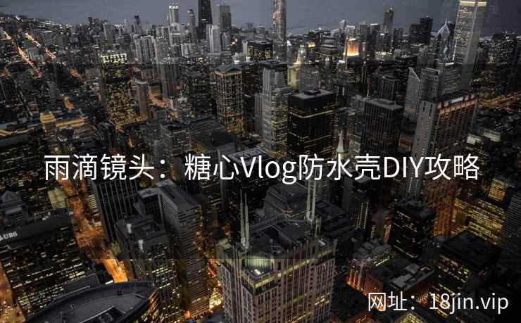 雨滴镜头：糖心Vlog防水壳DIY攻略