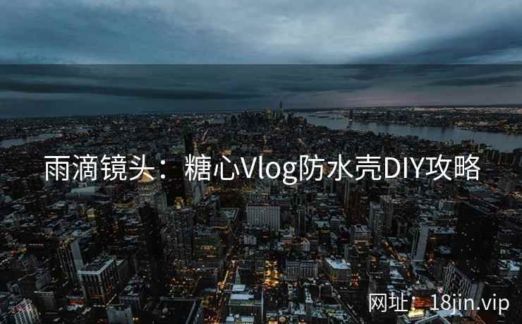 雨滴镜头：糖心Vlog防水壳DIY攻略