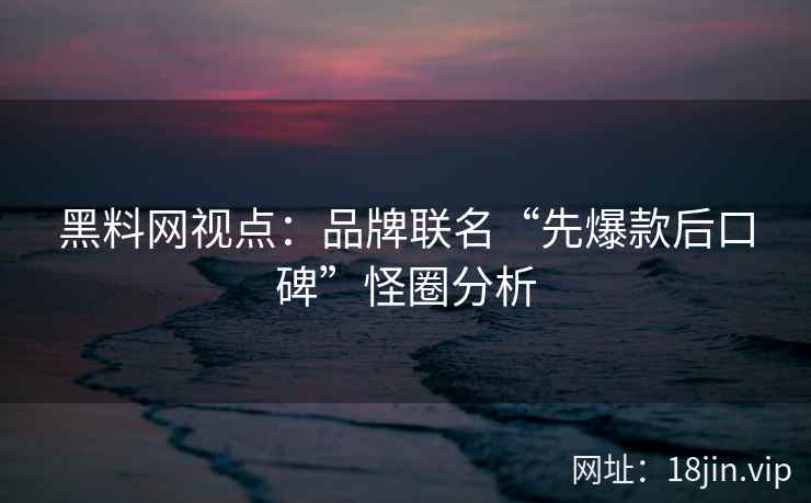 黑料网视点：品牌联名“先爆款后口碑”怪圈分析