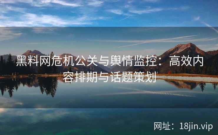 黑料网危机公关与舆情监控：高效内容排期与话题策划