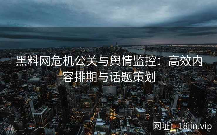 黑料网危机公关与舆情监控：高效内容排期与话题策划