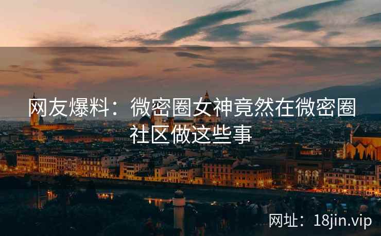 网友爆料：微密圈女神竟然在微密圈社区做这些事