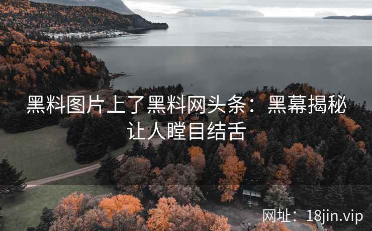 黑料图片上了黑料网头条：黑幕揭秘让人瞠目结舌