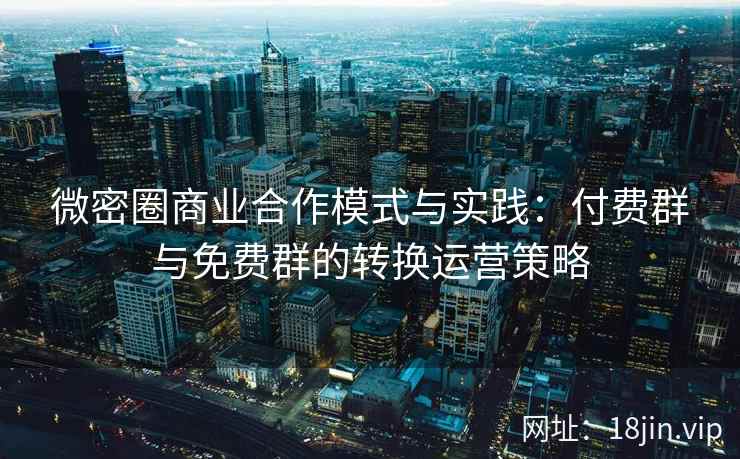 微密圈商业合作模式与实践：付费群与免费群的转换运营策略