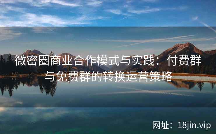 微密圈商业合作模式与实践：付费群与免费群的转换运营策略