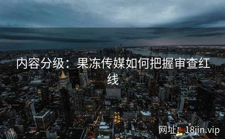 内容分级：果冻传媒如何把握审查红线
