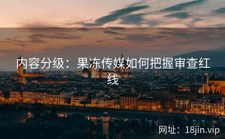 内容分级：果冻传媒如何把握审查红线