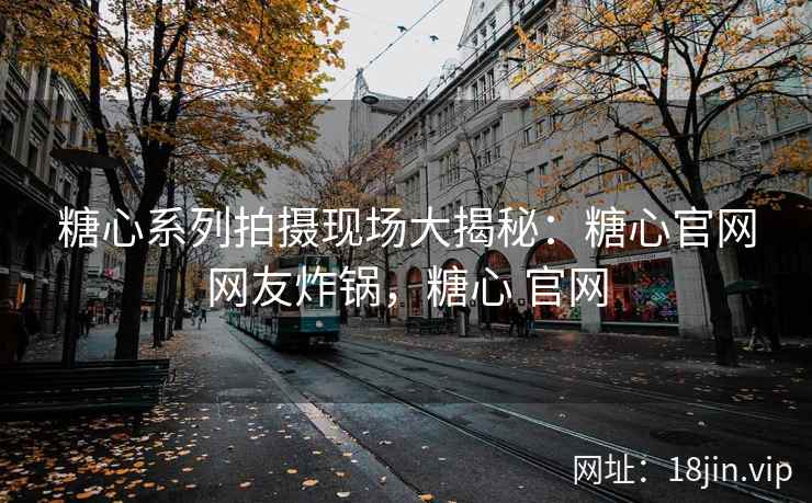 糖心系列拍摄现场大揭秘：糖心官网网友炸锅，糖心 官网
