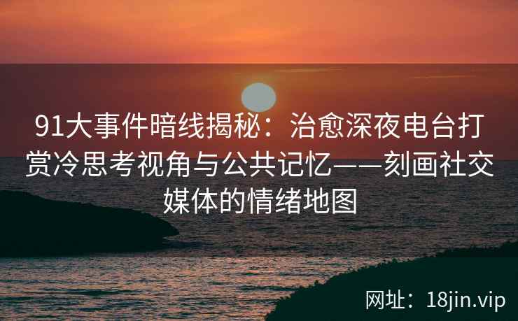 91大事件暗线揭秘：治愈深夜电台打赏冷思考视角与公共记忆——刻画社交媒体的情绪地图