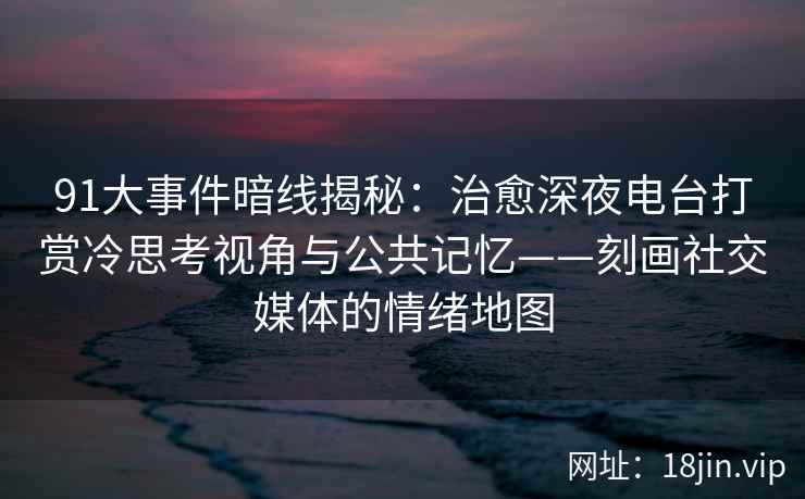 91大事件暗线揭秘：治愈深夜电台打赏冷思考视角与公共记忆——刻画社交媒体的情绪地图