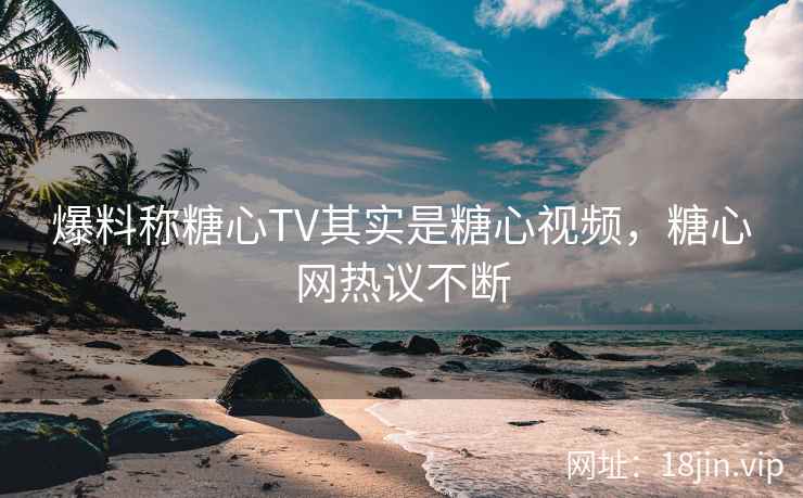 爆料称糖心TV其实是糖心视频，糖心网热议不断