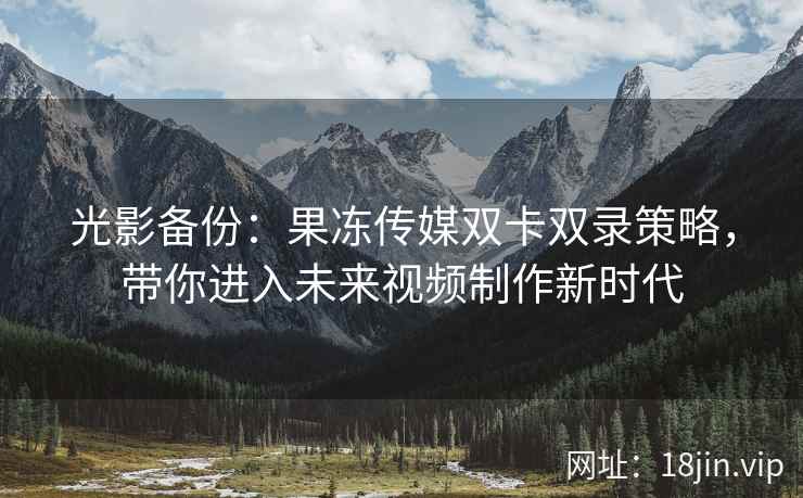 光影备份：果冻传媒双卡双录策略，带你进入未来视频制作新时代