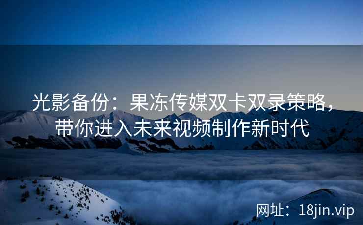 光影备份：果冻传媒双卡双录策略，带你进入未来视频制作新时代