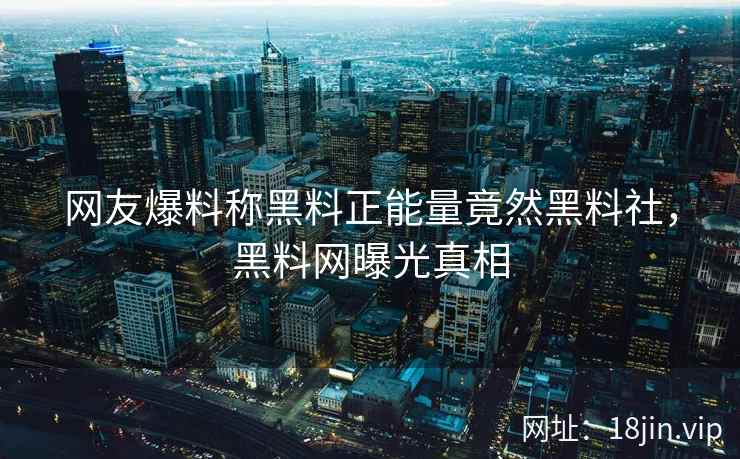 网友爆料称黑料正能量竟然黑料社，黑料网曝光真相