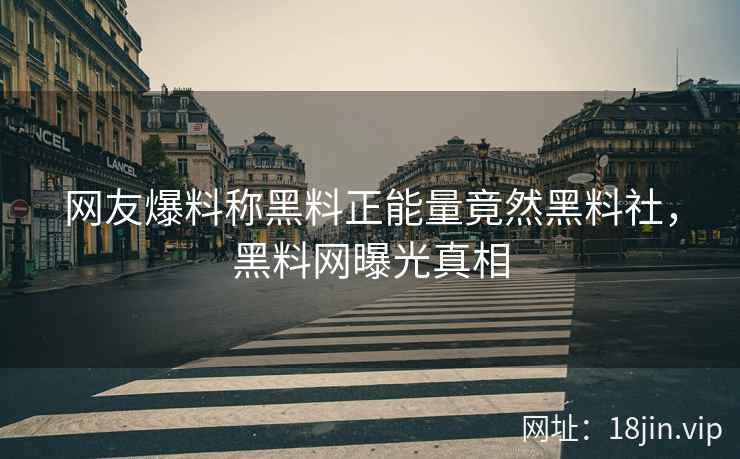 网友爆料称黑料正能量竟然黑料社，黑料网曝光真相