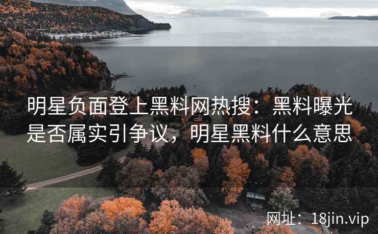 明星负面登上黑料网热搜：黑料曝光是否属实引争议，明星黑料什么意思