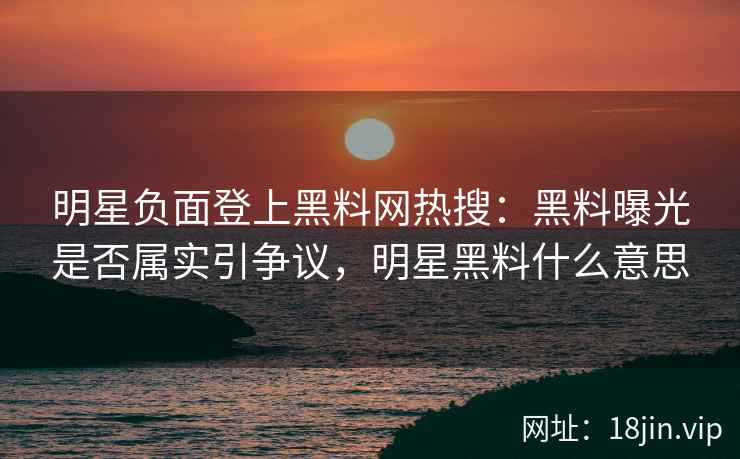 明星负面登上黑料网热搜：黑料曝光是否属实引争议，明星黑料什么意思