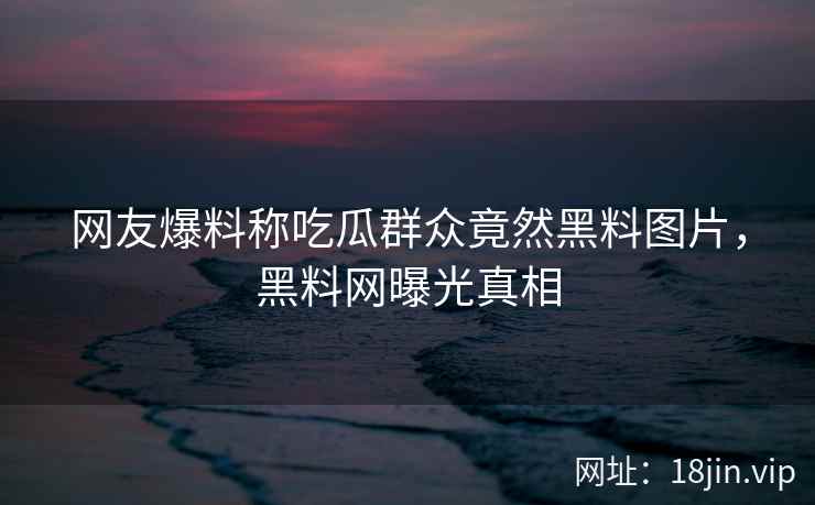 网友爆料称吃瓜群众竟然黑料图片，黑料网曝光真相