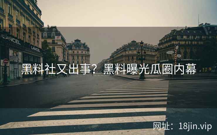 黑料社又出事？黑料曝光瓜圈内幕
