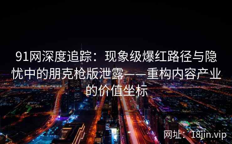 91网深度追踪：现象级爆红路径与隐忧中的朋克枪版泄露——重构内容产业的价值坐标