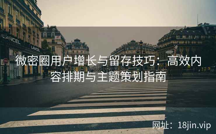 微密圈用户增长与留存技巧：高效内容排期与主题策划指南