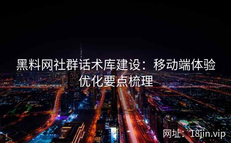 黑料网社群话术库建设：移动端体验优化要点梳理