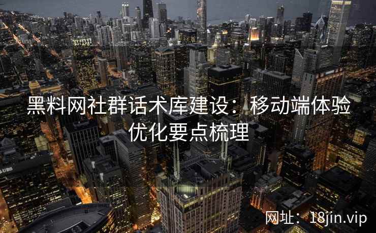 黑料网社群话术库建设：移动端体验优化要点梳理