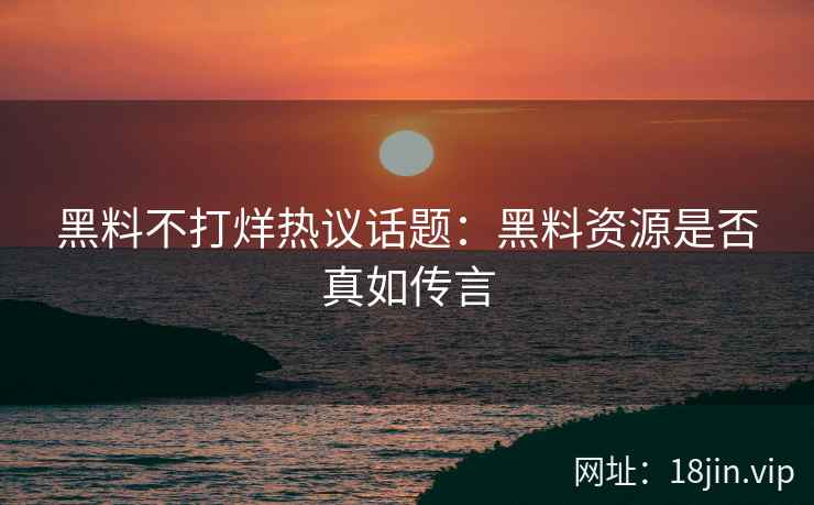 黑料不打烊热议话题：黑料资源是否真如传言