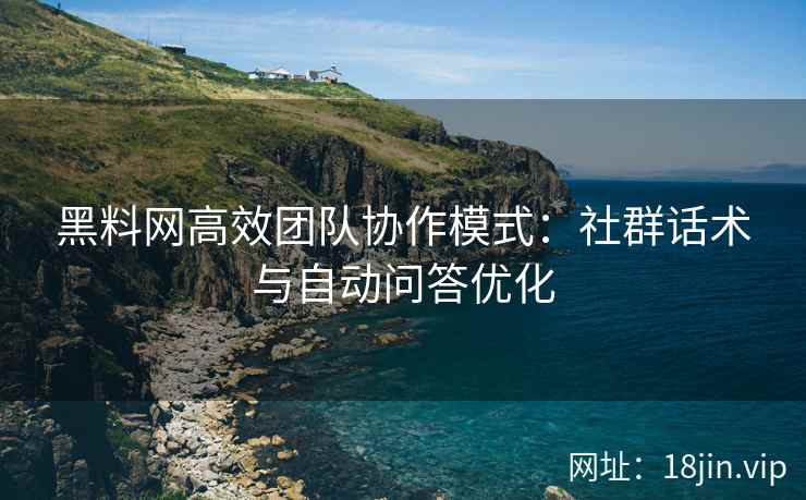 黑料网高效团队协作模式：社群话术与自动问答优化