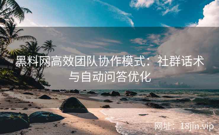 黑料网高效团队协作模式：社群话术与自动问答优化