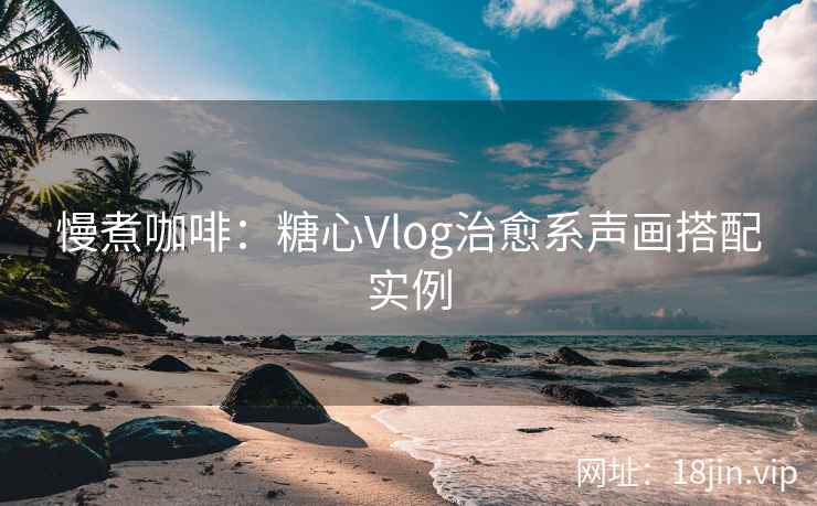 慢煮咖啡：糖心Vlog治愈系声画搭配实例