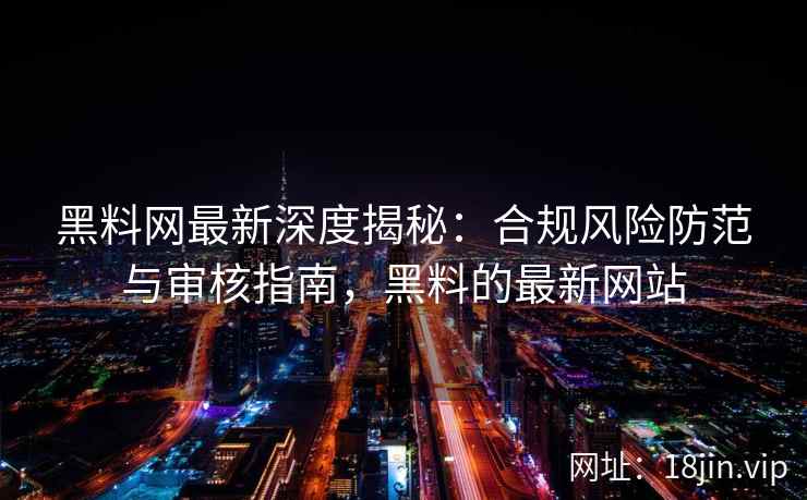 黑料网最新深度揭秘：合规风险防范与审核指南，黑料的最新网站