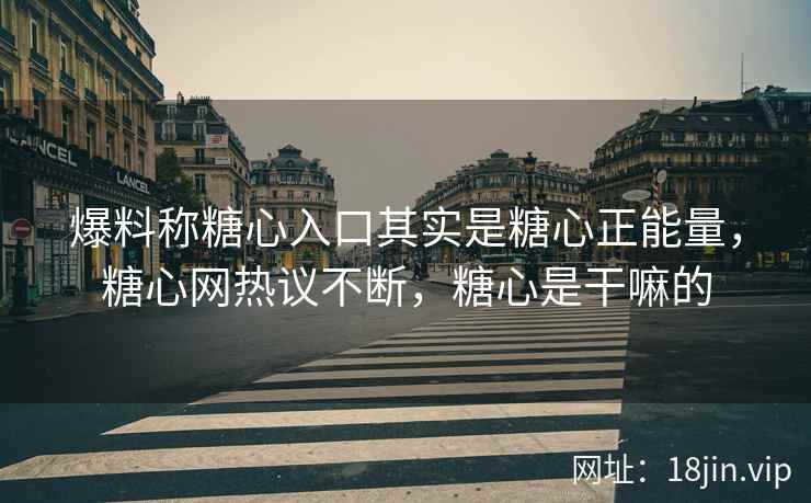 爆料称糖心入口其实是糖心正能量，糖心网热议不断，糖心是干嘛的