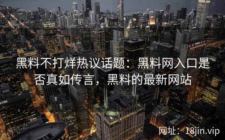黑料不打烊热议话题：黑料网入口是否真如传言，黑料的最新网站