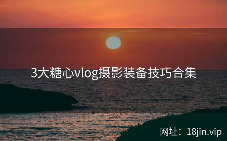 3大糖心vlog摄影装备技巧合集
