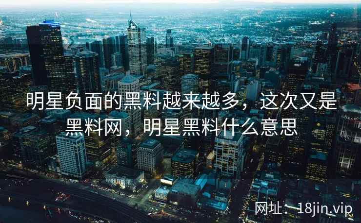 明星负面的黑料越来越多，这次又是黑料网，明星黑料什么意思