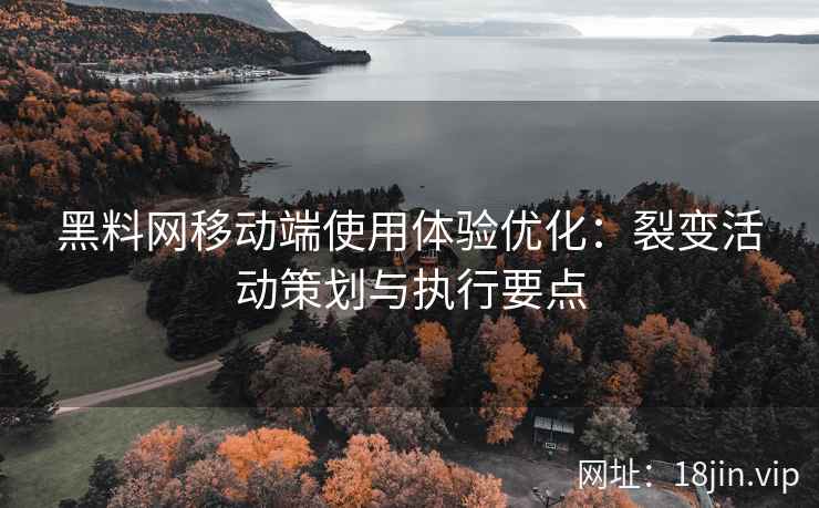 黑料网移动端使用体验优化：裂变活动策划与执行要点