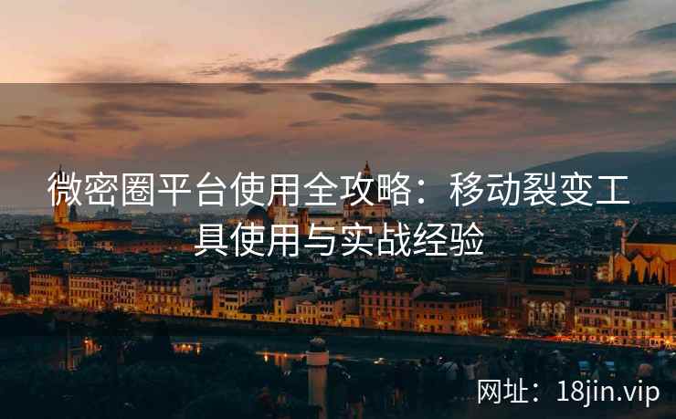 微密圈平台使用全攻略：移动裂变工具使用与实战经验
