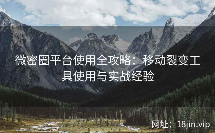 微密圈平台使用全攻略：移动裂变工具使用与实战经验
