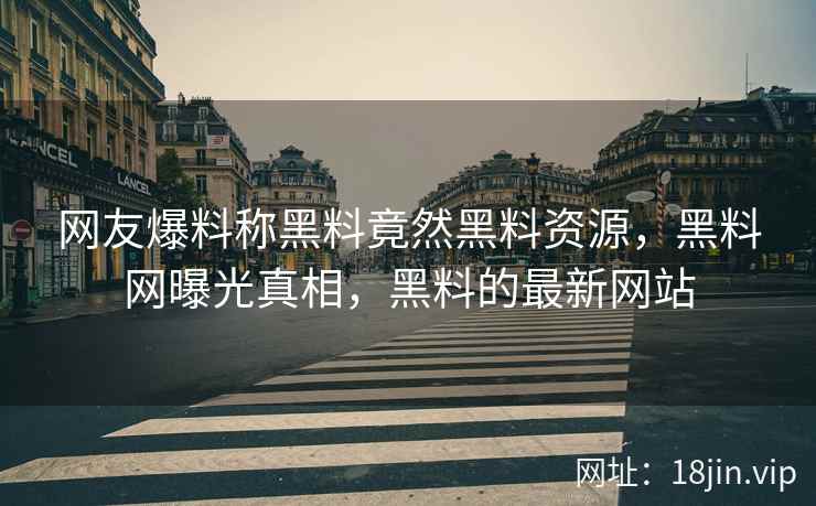 网友爆料称黑料竟然黑料资源，黑料网曝光真相，黑料的最新网站